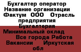 Бухгалтер-оператор › Название организации ­ Фактум, ООО › Отрасль предприятия ­ Бухгалтерия › Минимальный оклад ­ 15 000 - Все города Работа » Вакансии   . Иркутская обл.